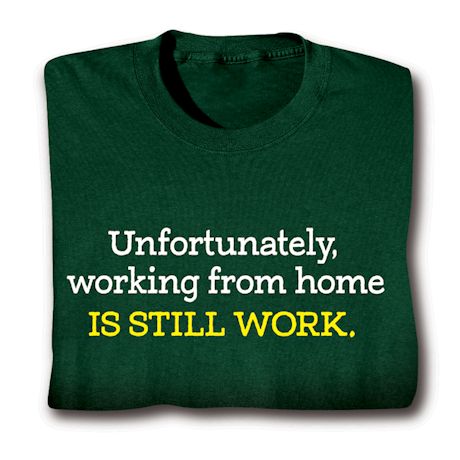 Unfortunately, Working From Home Is Still Work. T-Shirt or Sweatshirt