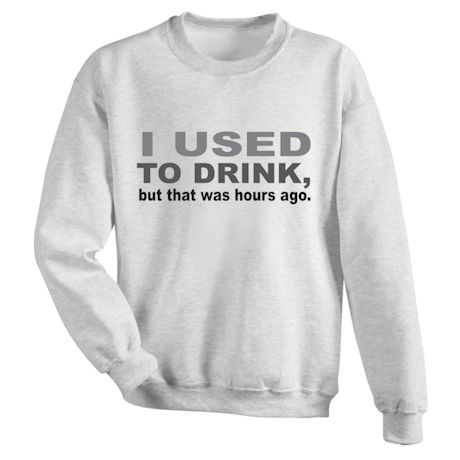 I Used To Drink, but that was hours ago. T-Shirt or Sweatshirt