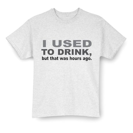 I Used To Drink, but that was hours ago. T-Shirt or Sweatshirt