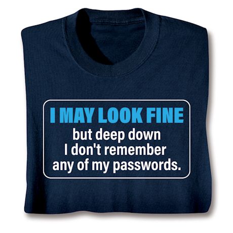 I May Look Fine But Deep Down I Don't Remember Any Of My Passwords. T-Shirt or Sweatshirt