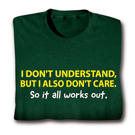 I Don't Understand, But I also Don't Care. So It All Works Out. T-Shirt or Sweatshirt