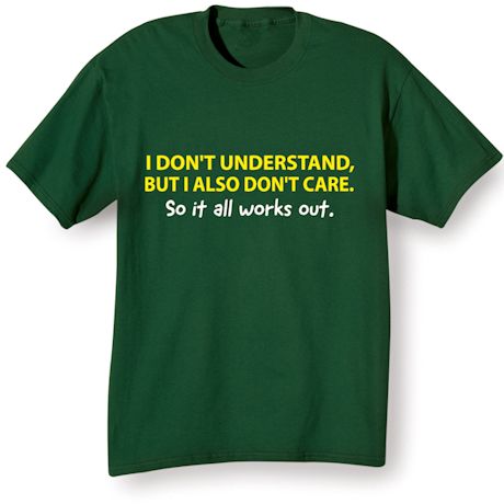 I Don&#39;t Understand, But I also Don&#39;t Care. So It All Works Out. T-Shirt or Sweatshirt