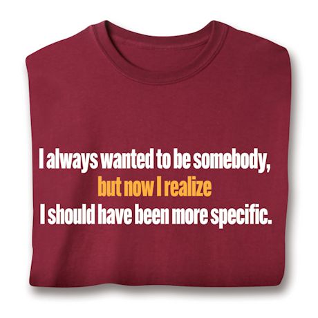 I Always Wanted To Be Somebody, But Now I Realize I Should Have Been More Specific. T-Shirt or Sweatshirt