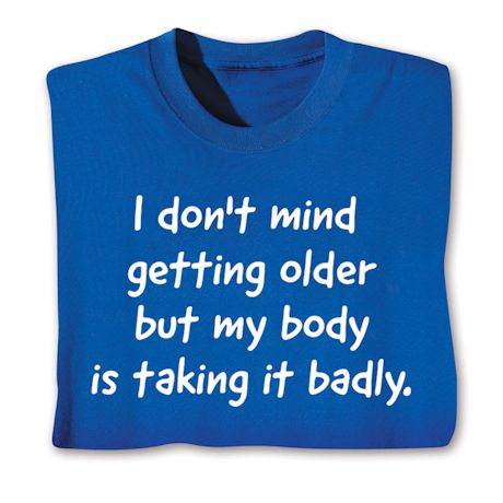 I Don't Mind Getting Older But My Body Is Taking It Badly. T-Shirt or Sweatshirt