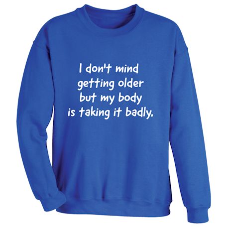 I Don&#39;t Mind Getting Older But My Body Is Taking It Badly. T-Shirt or Sweatshirt
