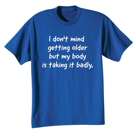 I Don&#39;t Mind Getting Older But My Body Is Taking It Badly. T-Shirt or Sweatshirt