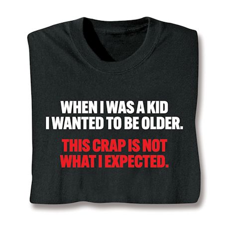 When I Was A Kid I Wanted To Be Older. This Crap Is Not What I Expected. T-Shirt or Sweatshirt