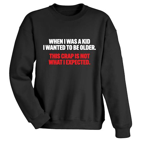 When I Was A Kid I Wanted To Be Older. This Crap Is Not What I Expected. T-Shirt or Sweatshirt