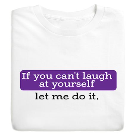 If You Can't Laugh At Yourself Let Me Do It. T-Shirt or Sweatshirt