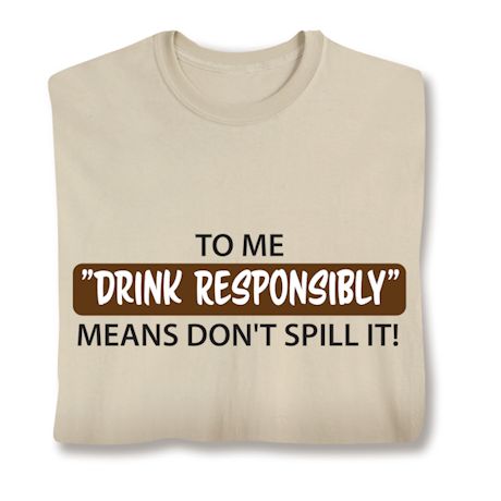 To Me "Drink Responsibly" Means Don't Spill It! T-Shirt or Sweatshirt