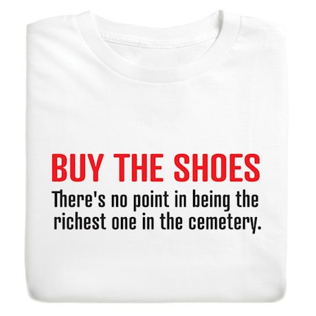 Buy The Shoes. There Is No Point In Being The Richest One In The Cemetery. T-Shirt or Sweatshirt