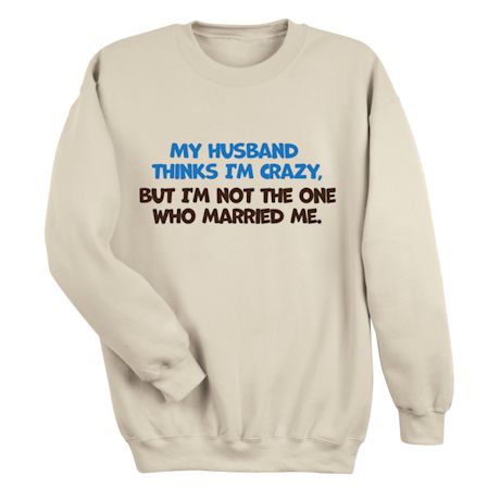 My Husband Thinks I&#39;m Crazy. But I&#39;m Not The One Who Married Me. T-Shirt or Sweatshirt