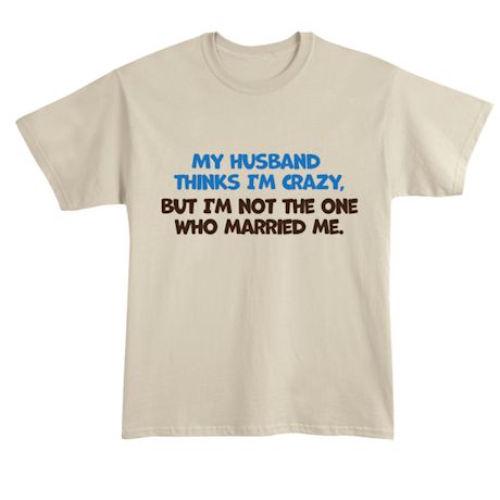 My Husband Thinks I&#39;m Crazy. But I&#39;m Not The One Who Married Me. T-Shirt or Sweatshirt