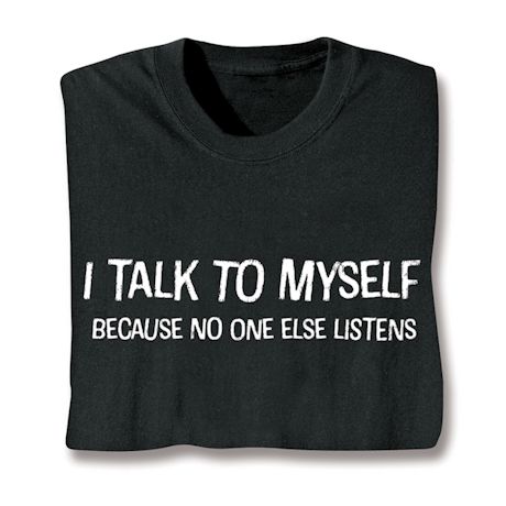 I Talk To Myself Because No One Else Listens. T-Shirt or Sweatshirt
