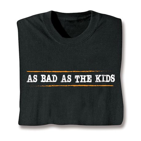 As Bad As The Kids T-Shirt or Sweatshirt