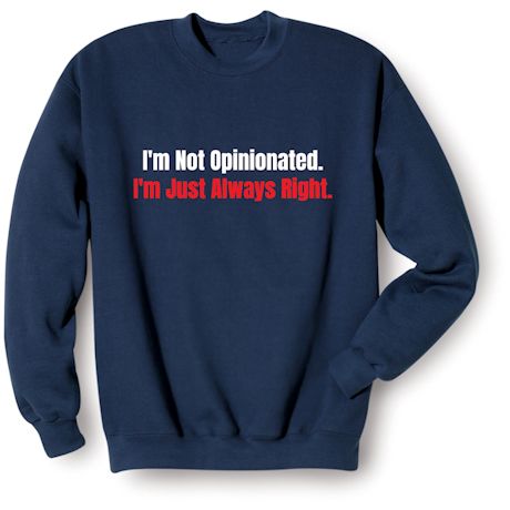 I&#39;m Not Opinionated. I&#39;m Just Always Right. T-Shirt or Sweatshirt