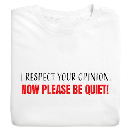 I Respect Your Opinion. Now Please Be Quiet! T-Shirt or Sweatshirt