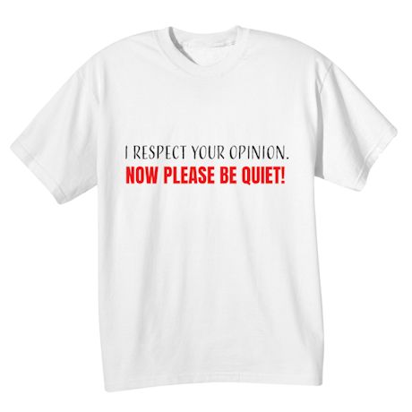 I Respect Your Opinion. Now Please Be Quiet! T-Shirt or Sweatshirt