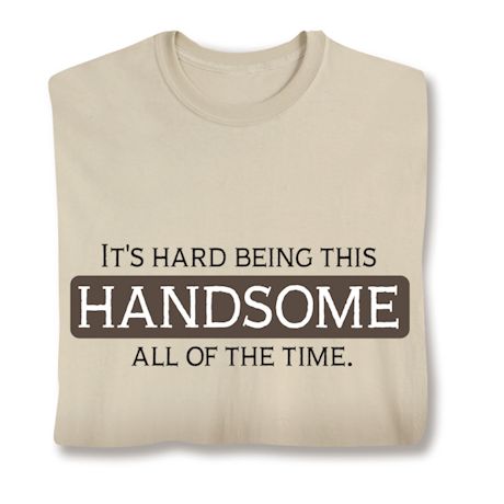 It's Hard Being This HANDSOME All Of The Time. T-Shirt or Sweatshirt