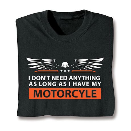 I Don't Need Anything As Long As I Have My Motorcycle T-Shirt or Sweatshirt
