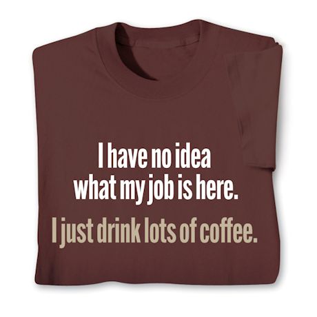 I Have No Idea What My Job Is Here. I Just Drink Lots Of Coffee. T-Shirt or Sweatshirt