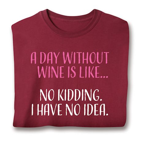 A Day Without Wine Is Like… No Kidding. I Have No Idea. T-Shirt or Sweatshirt