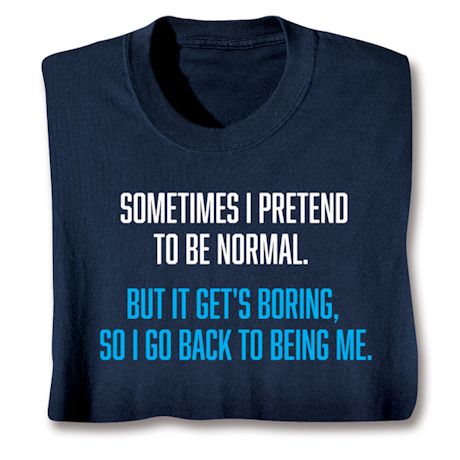 Sometimes I Pretend To Be Normal. But It Gets Boring, So I Go Back To Being Me T-Shirt or Sweatshirt