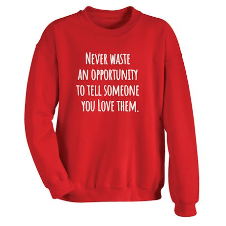 Never Waste An Opportunity To Tell Someone You Love Them T-Shirt or Sweatshirt