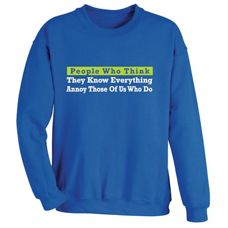 People Who Think They Know Everything Annoy Those Of Us Who Do T-Shirt or Sweatshirt