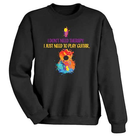 I Don&#39;t Need Therapy. I Just Need To Play Guitar T-Shirt or Sweatshirt