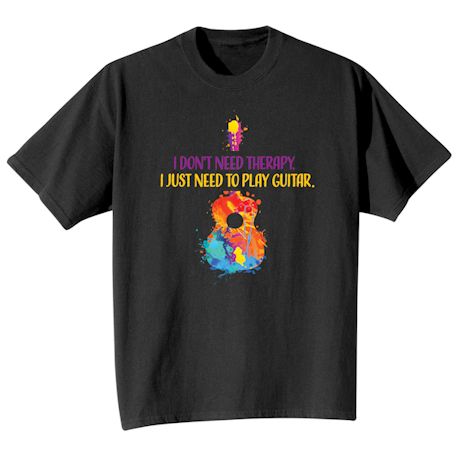 I Don't Need Therapy. I Just Need To Play Guitar T-Shirt or Sweatshirt