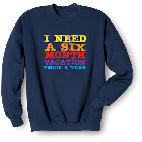 I Need A Six Month Vacation Twice A Year T-Shirt or Sweatshirt