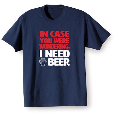 In Case You Were Wondering, I Need A Beer T-Shirt or Sweatshirt