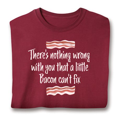 There's Nothing Wrong With You That A Little Bacon Can't Fix T-Shirt or Sweatshirt