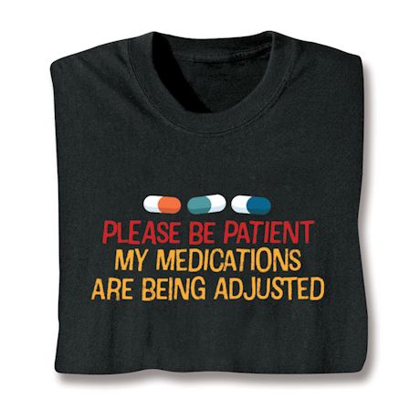 Please Be Patient. My Medications Are Being Adjusted T-Shirt or Sweatshirt