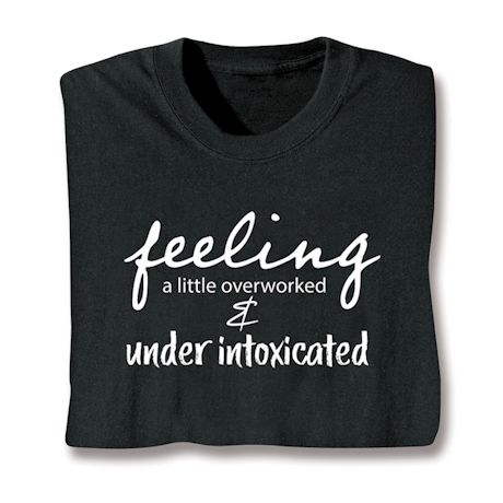 I'm Feeling A Little Overworked And Under Intoxicated T-Shirt or Sweatshirt