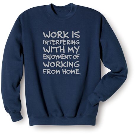 Work Is Interfering With My Enjoyment Of Working From Home T-Shirt or Sweatshirt
