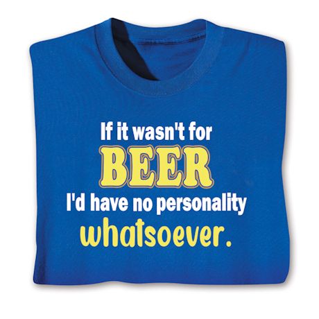 If It Wasn't For Beer I'd Have No Personality Whatsoever T-Shirt or Sweatshirt