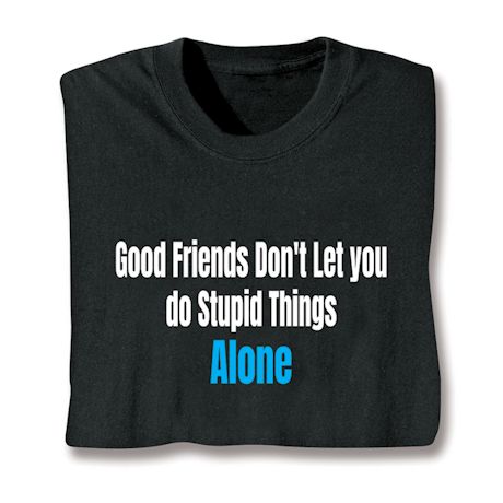Good Friends Don't Let You Do Stupid Things Alone T-Shirt or Sweatshirt
