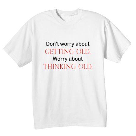Don&#39;t Worry About Getting Old. Worry About Thinking Old T-Shirt or Sweatshirt