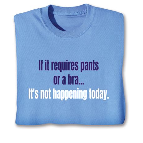 If It Requires Pants Or A Bra It's Not Happening Today T-Shirt or Sweatshirt