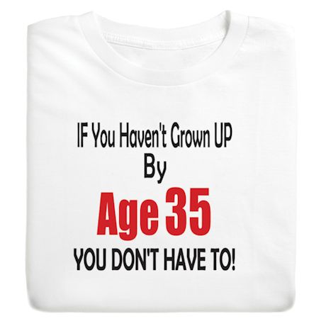 If You Haven't Grown Up By Age (35) You Don't Have To T-Shirt or Sweatshirt