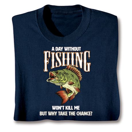 A Day Without Fishing Won't Kill Me But Why Take The Chance? T-Shirt or Sweatshirt
