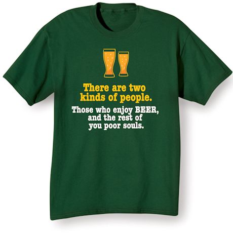 There Are 2 Kinds Of People. Those Who Enjoy Beer, and The Rest Of You Poor Souls. T-Shirt or Sweatshirt