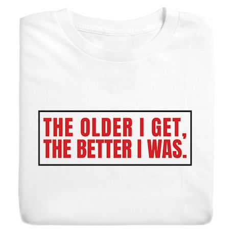 The Older I Get The Better I Was T-Shirt or Sweatshirt