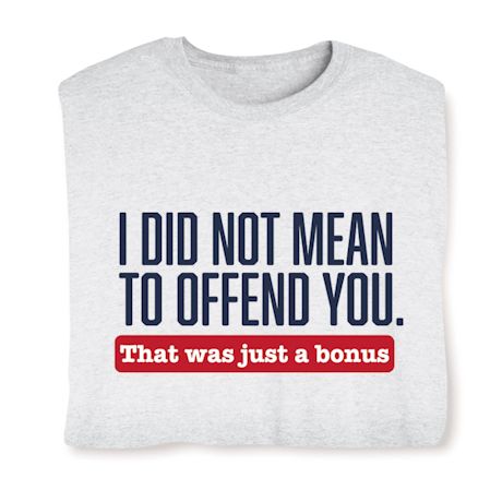 I Did Not Mean To Offend You. That Was Just A Bonus. T-Shirt or Sweatshirt