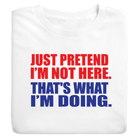 Just Pretend I'm Not Here. That's What I'm Doing. Shirts