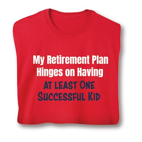 My Retirement Plan Hinges On Having At least One Successful Kid Shirts