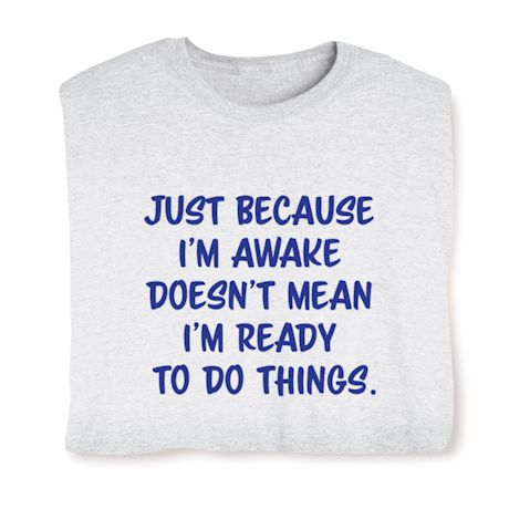 Just Because I&#39;m Awake Doesn&#39;t Mean I&#39;m Ready To Do Things. T-Shirt or Sweatshirt