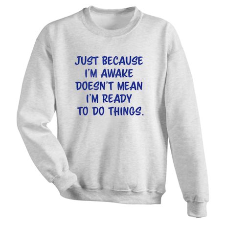 Just Because I&#39;m Awake Doesn&#39;t Mean I&#39;m Ready To Do Things. T-Shirt or Sweatshirt
